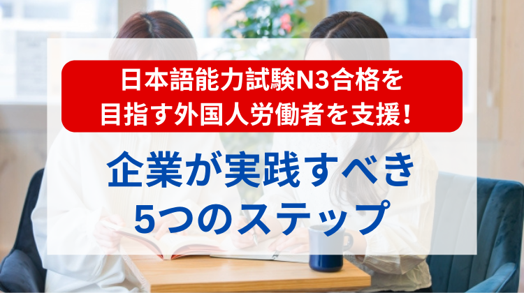 日本語能力試験N3合格を目指す外国人労働者を支援！企業が実践すべき5つのステップ