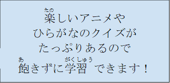 楽しいアニメやひらがなクイズがたっぷりあるので飽きずに学習できます！