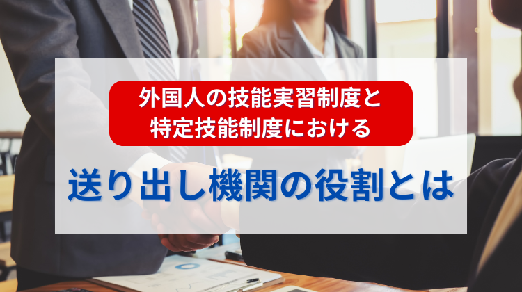 外国人の技能実習制度と特定技能制度における送り出し機関の役割とは