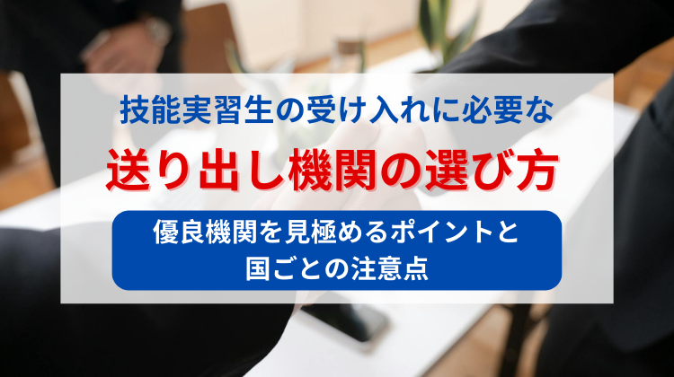 【徹底解説】技能実習生の受け入れに必要な「送り出し機関」の選び方 - 優良機関を見極めるポイントと国ごとの注意点-