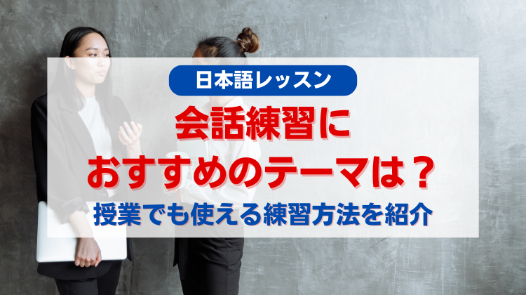 日本語レッスンでの会話練習におすすめのテーマは？授業でも使える効果的な練習方法を紹介