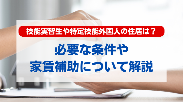 技能実習生や特定技能外国人の住居はどうしたらいい？必要な条件や家賃補助について解説