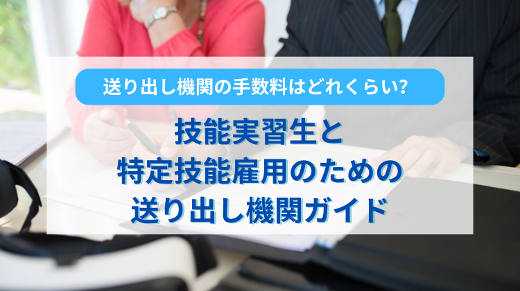 送り出し機関の手数料はどれくらい？技能実習生と特定技能雇用のための送り出し機関ガイド