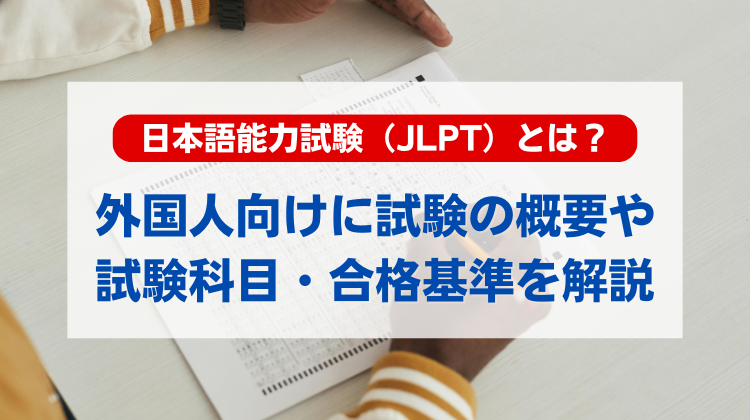 日本語能力試験（JLPT）とは？外国人受験者向けに試験の概要や試験科目・合格基準を解説