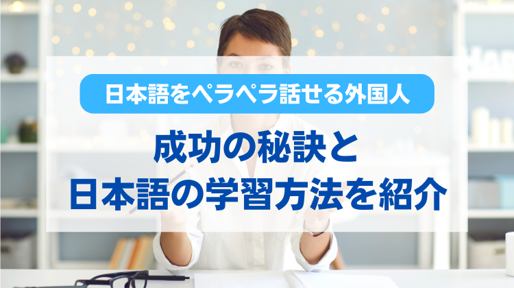 日本語をペラペラ話せる外国人は？成功の秘訣と日本語の学習方法を紹介