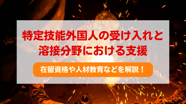 特定技能外国人の受け入れと溶接分野における支援：在留資格や人材教育などを解説！