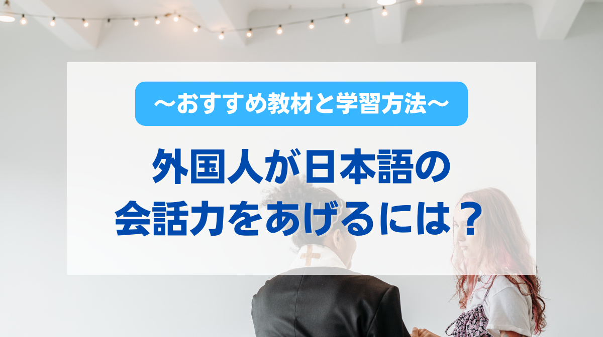 外国人が日本語の会話力をあげるには？~おすすめ教材と学習方法～