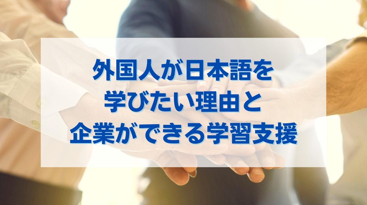 外国人が日本語を学びたい理由と企業ができる学習支援