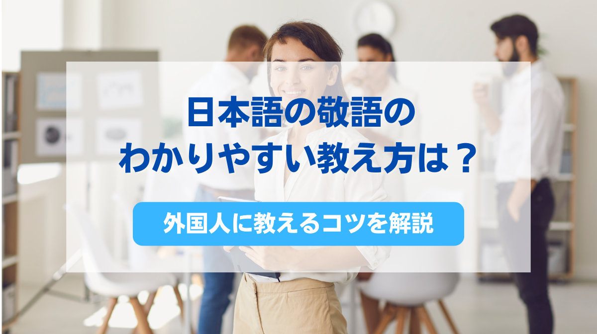 日本語の敬語のわかりやすい教え方は？外国人に教えるコツを解説