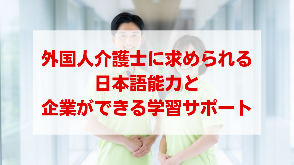 外国人介護士に求められる日本語能力と企業ができる学習サポートを紹介