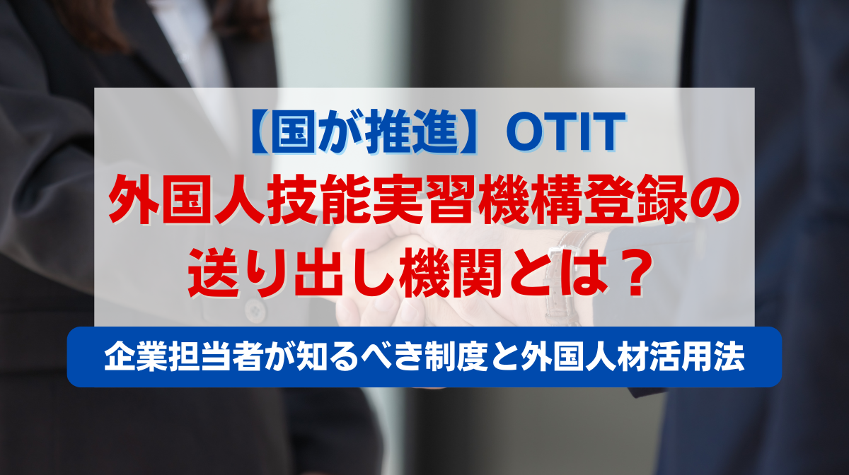 【国が推進】外国人技能実習機構（OTIT）登録の送り出し機関とは？企業担当者が知るべき制度と外国人材活用法