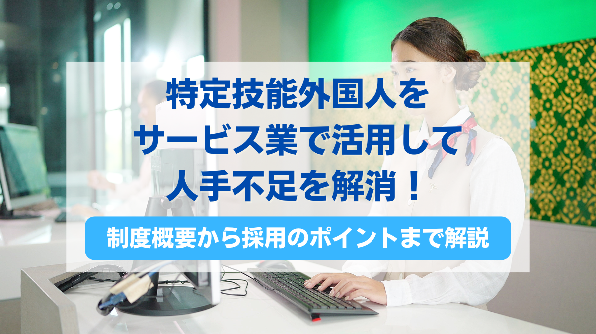 特定技能外国人をサービス業で活用して人手不足を解消！制度概要から採用のポイントまで徹底解説