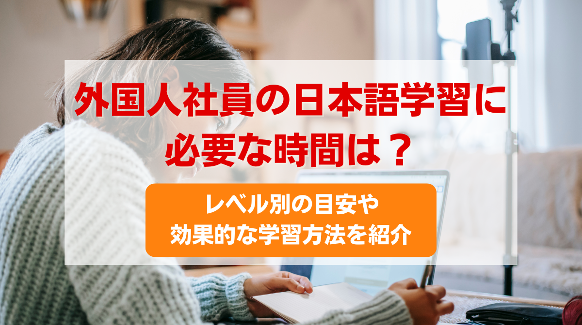 外国人社員の日本語学習に必要な時間は？レベル別の目安や効果的な学習方法を紹介