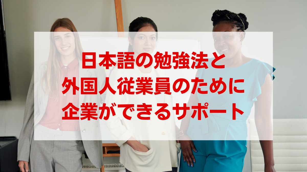 日本語の勉強法と外国人従業員のために企業ができるサポートを紹介