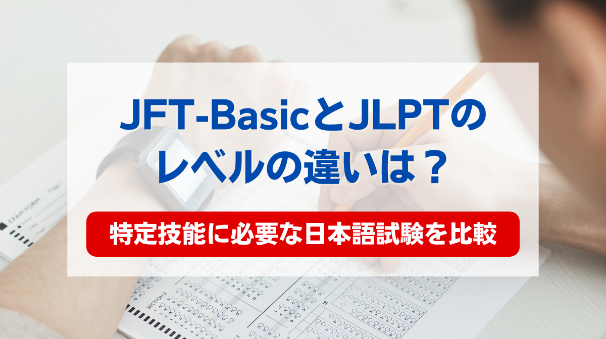 JFT-BasicとJLPTのレベルの違いは？特定技能の取得に必要な日本語試験を比較