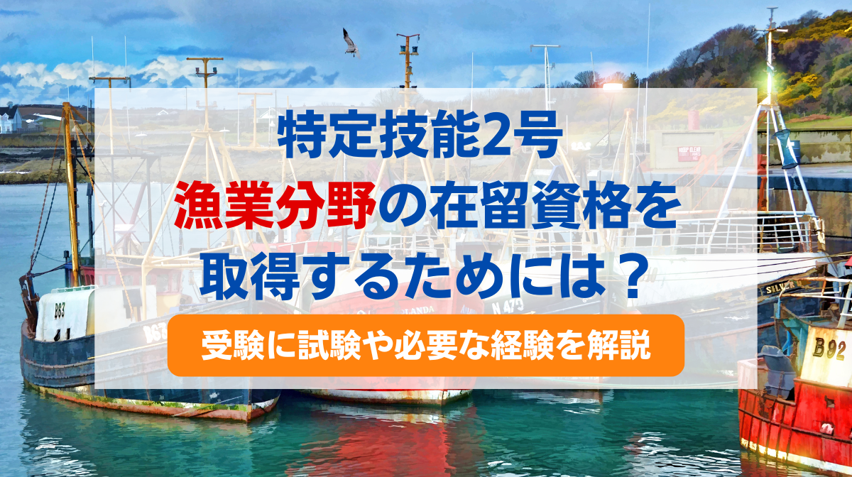 特定技能2号 漁業分野の在留資格を取得するためには？受験に試験や必要な経験を解説