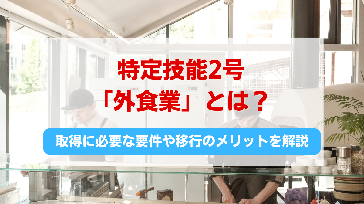 特定技能2号「外食業」とは？取得に必要な要件や移行のメリットを解説