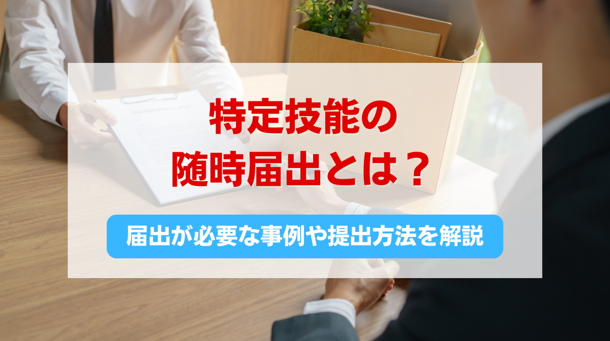 特定技能の随時届出とは？届出が必要な事例や提出方法を詳しく解説