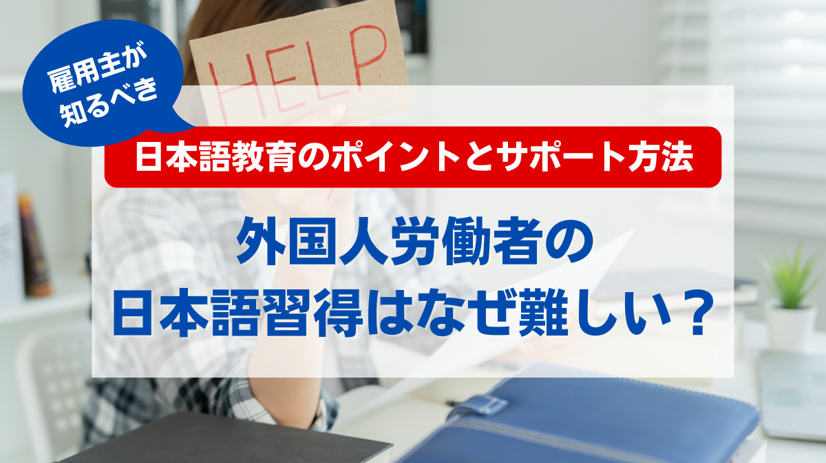 外国人労働者の日本語習得はなぜ難しい？雇用主が知るべき日本語教育のポイントとサポート方法