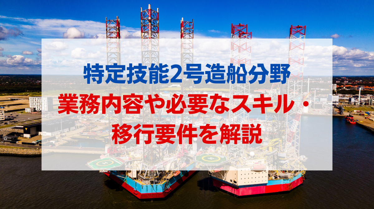 特定技能2号造船分野の業務内容や必要なスキル・移行要件を詳しく解説